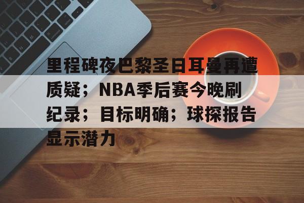九游游戏平台官方下载包含里程碑夜巴黎圣日耳曼再遭质疑；NBA季后赛今晚刷纪录；目标明确；球探报告显示潜力的词条